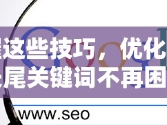 掌握这些技巧，优化谷歌长尾关键词不再困难