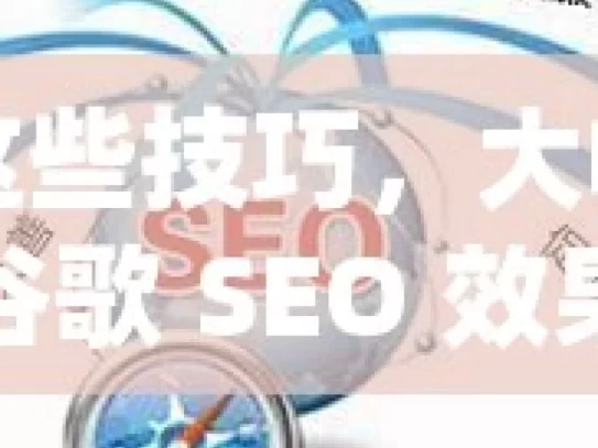 掌握这些技巧，大幅提升谷歌 SEO 效果