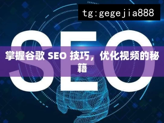 掌握谷歌 SEO 技巧，优化视频的秘籍，掌握谷歌 SEO 与视频优化