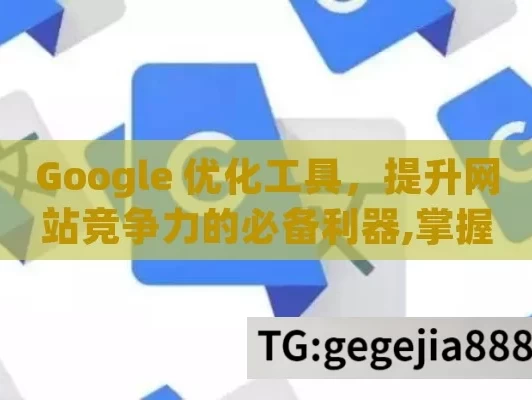 Google 优化工具，提升网站竞争力的必备利器,掌握Google优化工具，提升网站性能