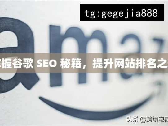 掌握谷歌 SEO 秘籍，提升网站排名之道，掌握谷歌 SEO 提升排名秘籍