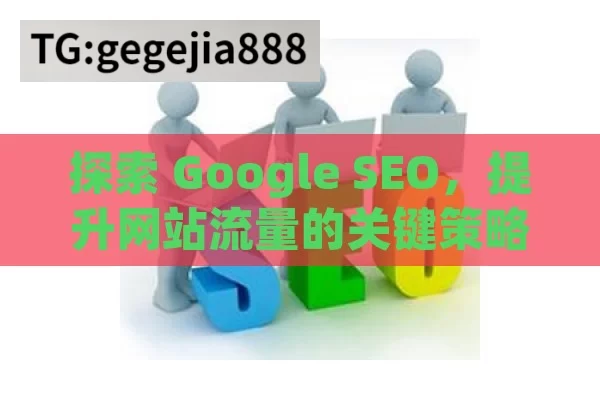 探索 Google SEO，提升网站流量的关键策略,掌握 Google SEO，提升网站流量的关键