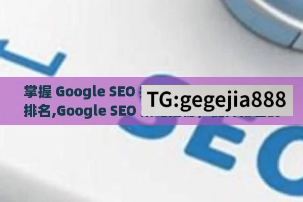 掌握 Google SEO 技巧，提升网站流量与排名,Google SEO 策略揭秘，提升排名的黄金法则