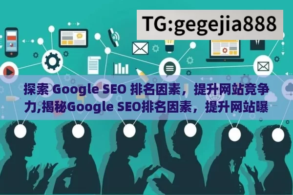 探索 Google SEO 排名因素，提升网站竞争力,揭秘Google SEO排名因素，提升网站曝光的关键策略