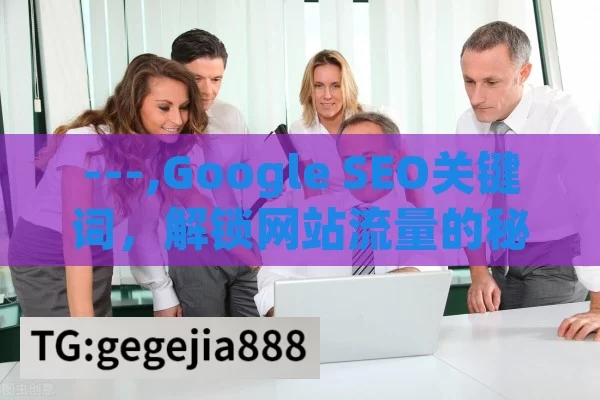 ---,Google SEO关键词，解锁网站流量的秘密钥匙